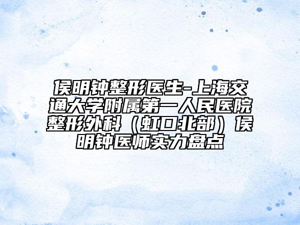 侯明鐘整形醫(yī)生-上海交通大學(xué)附屬第一人民醫(yī)院整形外科（虹口北部）侯明鐘醫(yī)師實(shí)力盤(pán)點(diǎn)