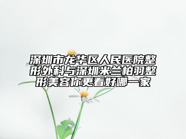 深圳市龍華區(qū)人民醫(yī)院整形外科與深圳米蘭柏羽整形美容你更看好哪一家
