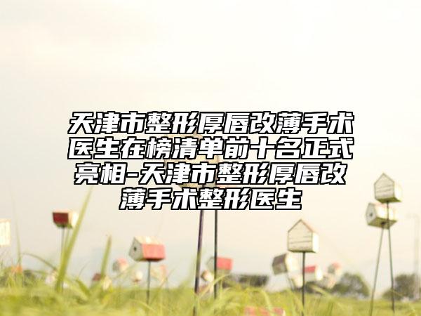 天津市整形厚唇改薄手術醫(yī)生在榜清單前十名正式亮相-天津市整形厚唇改薄手術整形醫(yī)生