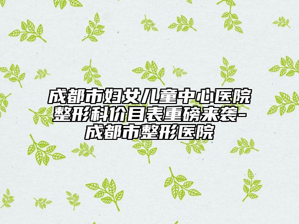 成都市婦女兒童中心醫(yī)院整形科價(jià)目表重磅來襲-成都市整形醫(yī)院