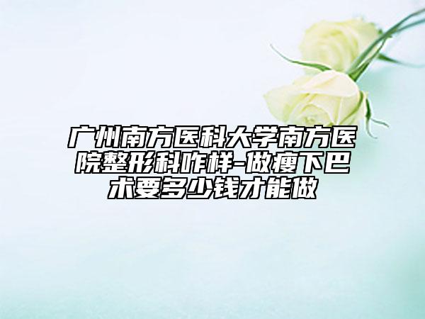 廣州南方醫(yī)科大學(xué)南方醫(yī)院整形科咋樣-做瘦下巴術(shù)要多少錢才能做