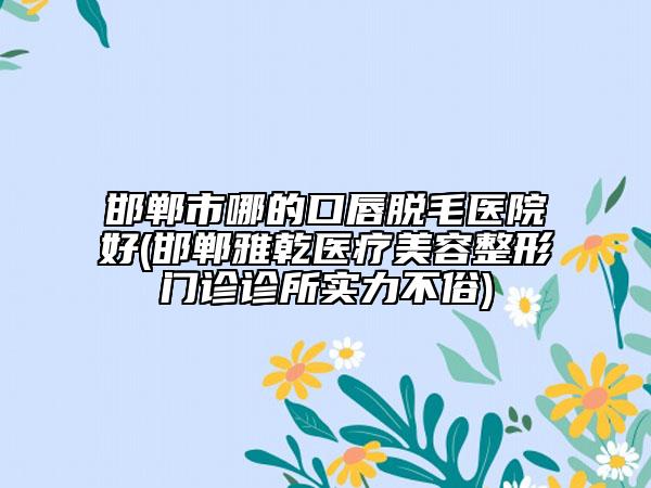 邯鄲市哪的口唇脫毛醫(yī)院好(邯鄲雅乾醫(yī)療美容整形門診診所實力不俗)