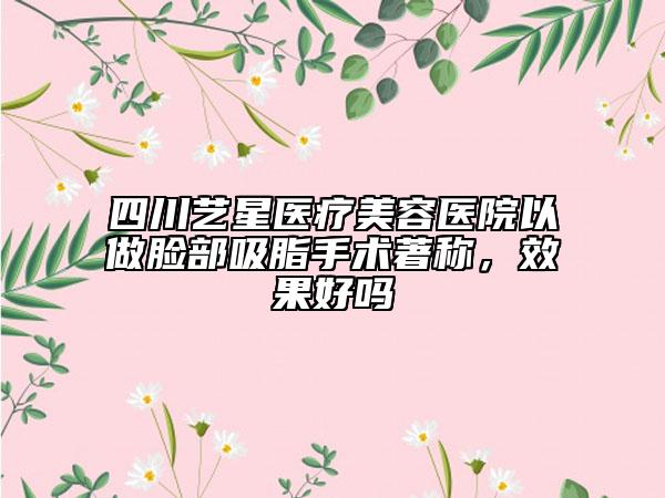 四川藝星醫(yī)療美容醫(yī)院以做臉部吸脂手術(shù)著稱(chēng)，效果好嗎