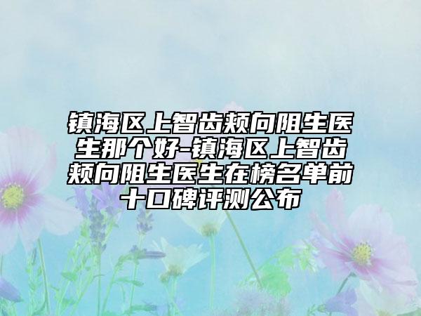 鎮(zhèn)海區(qū)上智齒頰向阻生醫(yī)生那個好-鎮(zhèn)海區(qū)上智齒頰向阻生醫(yī)生在榜名單前十口碑評測公布