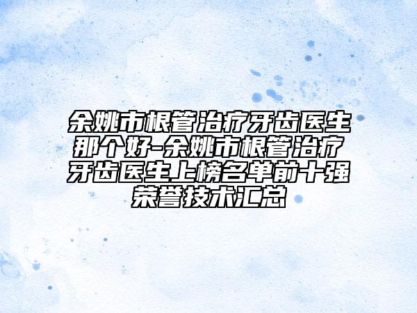 余姚市根管治療牙齒醫(yī)生那個(gè)好-余姚市根管治療牙齒醫(yī)生上榜名單前十強(qiáng)榮譽(yù)技術(shù)匯總