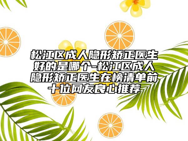 松江區(qū)成人隱形矯正醫(yī)生好的是哪個(gè)-松江區(qū)成人隱形矯正醫(yī)生在榜清單前十位網(wǎng)友良心推薦