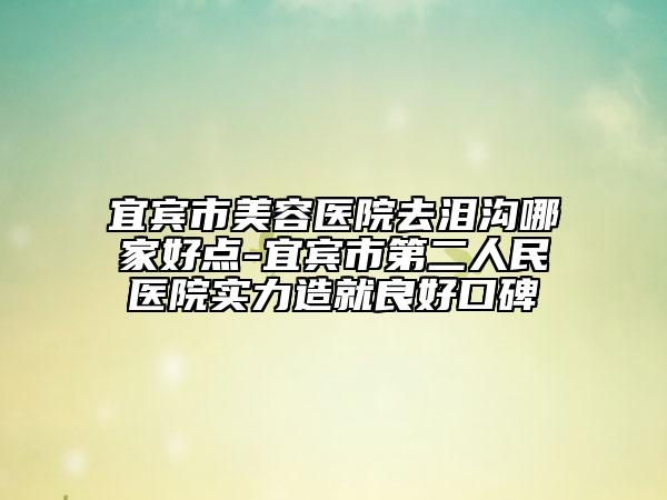 宜賓市美容醫(yī)院去淚溝哪家好點(diǎn)-宜賓市第二人民醫(yī)院實(shí)力造就良好口碑