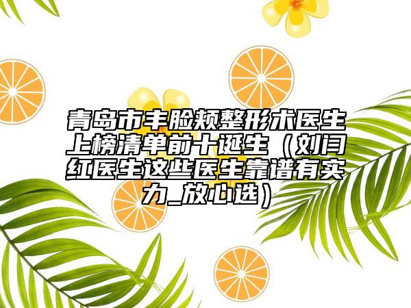 青島市豐臉頰整形術(shù)醫(yī)生上榜清單前十誕生(劉閆紅醫(yī)生這些醫(yī)生靠譜有實(shí)力_放心選)