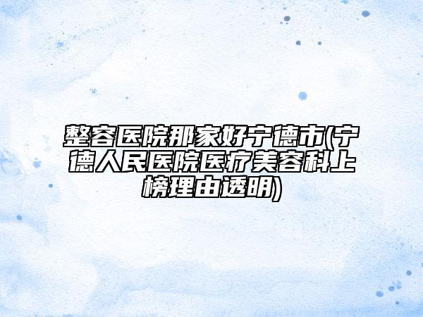 整容醫(yī)院那家好寧德市(寧德人民醫(yī)院醫(yī)療美容科上榜理由透明)