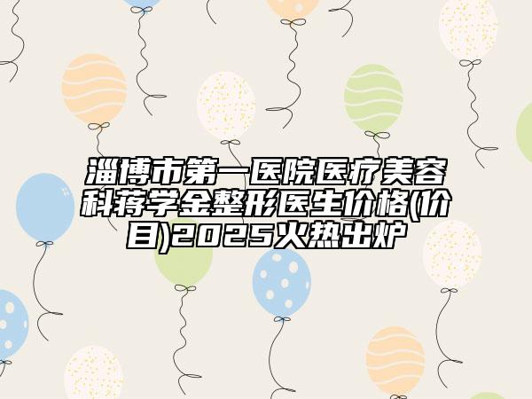 淄博市第一醫(yī)院醫(yī)療美容科蔣學(xué)金整形醫(yī)生價格(價目)2025火熱出爐