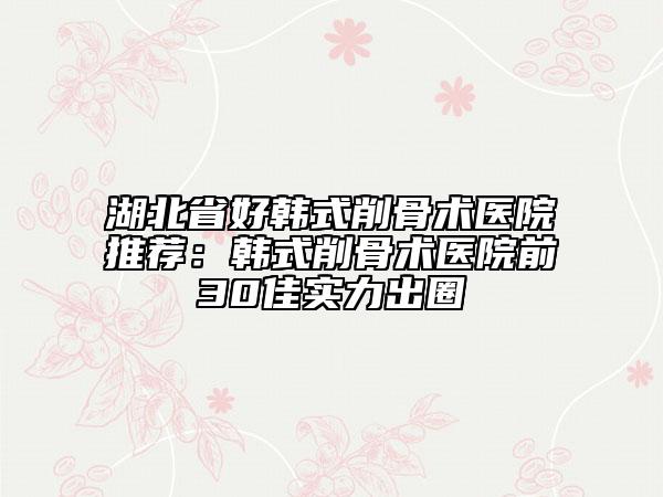 湖北省好韓式削骨術(shù)醫(yī)院推薦：韓式削骨術(shù)醫(yī)院前30佳實(shí)力出圈