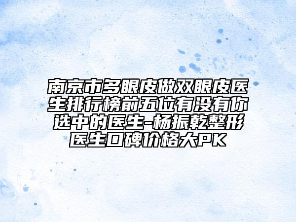 南京市多眼皮做雙眼皮醫(yī)生排行榜前五位有沒(méi)有你選中的醫(yī)生-楊振乾整形醫(yī)生口碑價(jià)格大PK