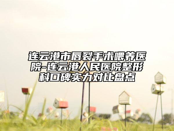 連云港市唇裂手術(shù)喂養(yǎng)醫(yī)院-連云港人民醫(yī)院整形科口碑實(shí)力對比盤點(diǎn)