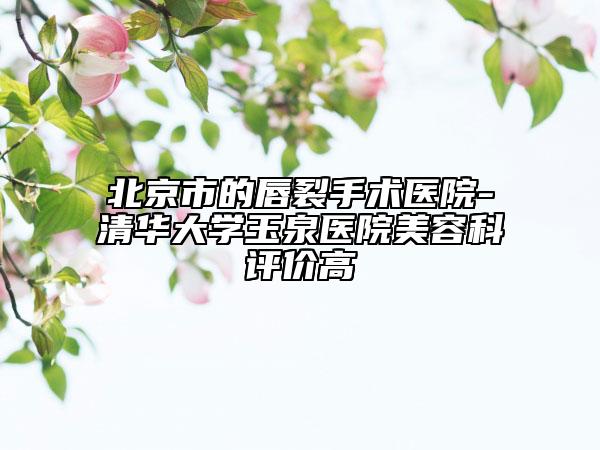 北京市的唇裂手術(shù)醫(yī)院-清華大學(xué)玉泉醫(yī)院美容科評價高
