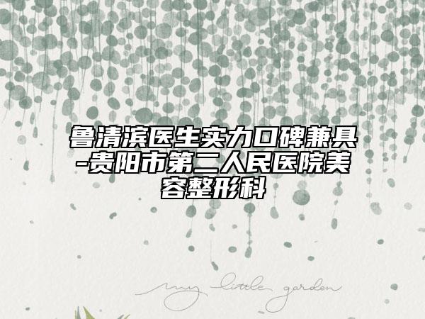 魯清濱醫(yī)生實力口碑兼具-貴陽市第二人民醫(yī)院美容整形科