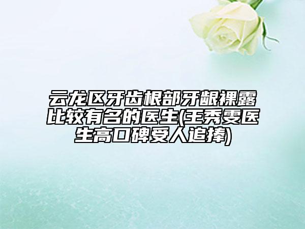 云龍區(qū)牙齒根部牙齦裸露比較有名的醫(yī)生(王秀雯醫(yī)生高口碑受人追捧)