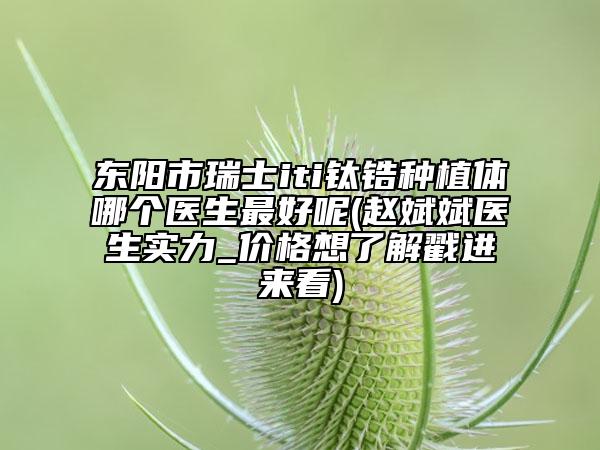 東陽市瑞士iti鈦鋯種植體哪個醫(yī)生最好呢(趙斌斌醫(yī)生實力_價格想了解戳進來看)