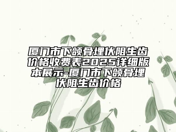 廈門市下頜骨埋伏阻生齒價(jià)格收費(fèi)表2025詳細(xì)版本展示-廈門市下頜骨埋伏阻生齒價(jià)格