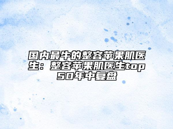 國內(nèi)最牛的整容蘋果肌醫(yī)生：整容蘋果肌醫(yī)生top50年中復(fù)盤