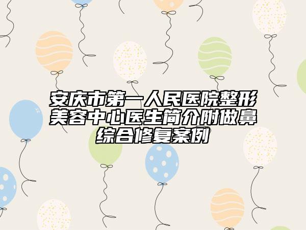 安慶市第一人民醫(yī)院整形美容中心醫(yī)生簡(jiǎn)介附做鼻綜合修復(fù)案例