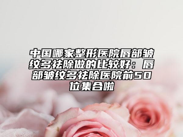 中國哪家整形醫(yī)院唇部皺紋多祛除做的比較好:唇部皺紋多祛除醫(yī)院前50位集合啦