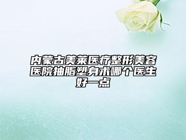 內(nèi)蒙古美萊醫(yī)療整形美容醫(yī)院抽脂塑身術(shù)哪個(gè)醫(yī)生好一點(diǎn)