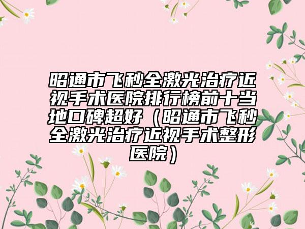 昭通市飛秒全激光治療近視手術(shù)醫(yī)院排行榜前十當(dāng)?shù)乜诒茫ㄕ淹ㄊ酗w秒全激光治療近視手術(shù)整形醫(yī)院）