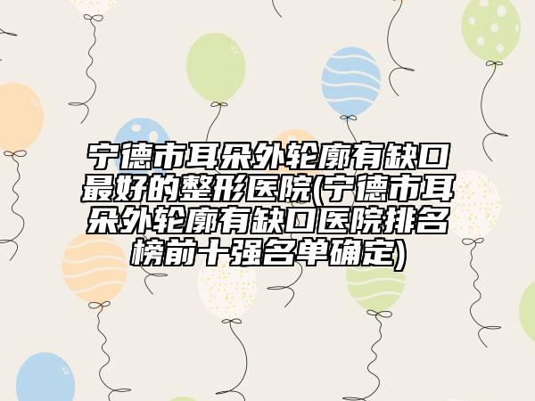 寧德市耳朵外輪廓有缺口最好的整形醫(yī)院(寧德市耳朵外輪廓有缺口醫(yī)院排名榜前十強名單確定)