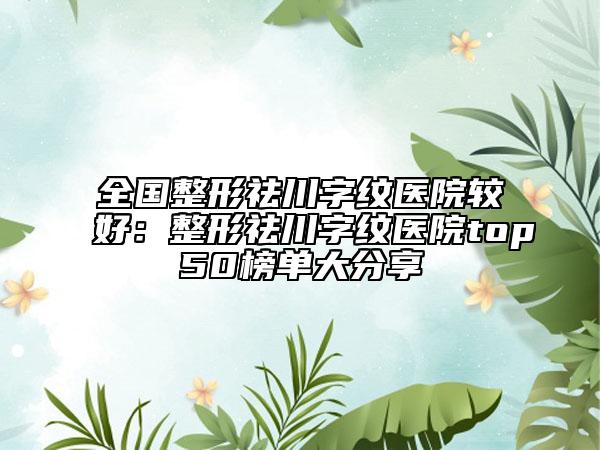 全國整形祛川字紋醫(yī)院較好:整形祛川字紋醫(yī)院top50榜單大分享