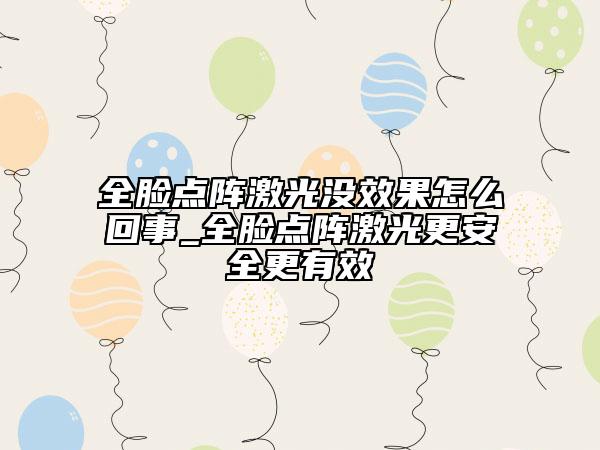 全臉點(diǎn)陣激光沒效果怎么回事_全臉點(diǎn)陣激光更安全更有效