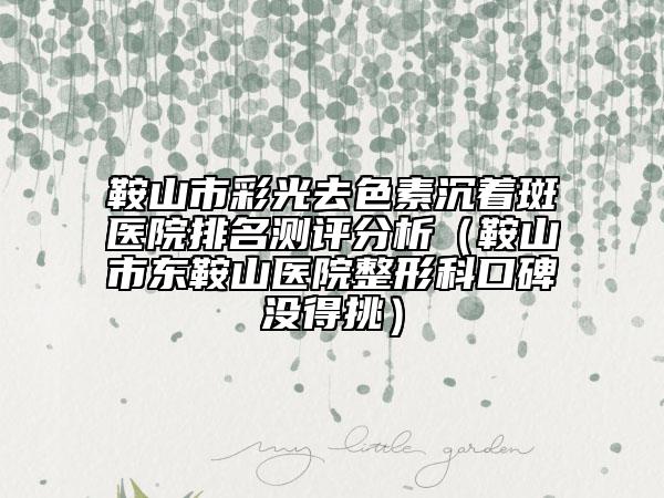 鞍山市彩光去色素沉著斑醫(yī)院排名測評分析（鞍山市東鞍山醫(yī)院整形科口碑沒得挑）