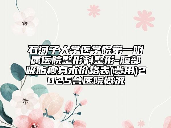 石河子大學(xué)醫(yī)學(xué)院第一附屬醫(yī)院整形科整形-腹部吸脂瘦身術(shù)價(jià)格表(費(fèi)用)2025含醫(yī)院概況