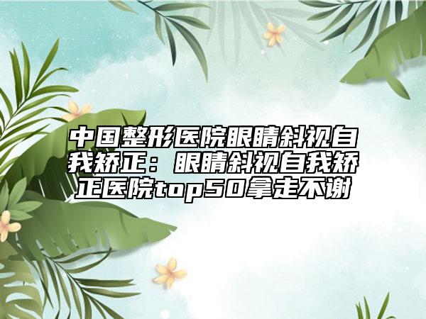 中國整形醫(yī)院眼睛斜視自我矯正：眼睛斜視自我矯正醫(yī)院top50拿走不謝