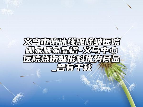 義烏市隋冰線雕除皺醫(yī)院哪家哪家靠譜-義烏中心醫(yī)院燒傷整形科優(yōu)勢(shì)盡顯_各有千秋