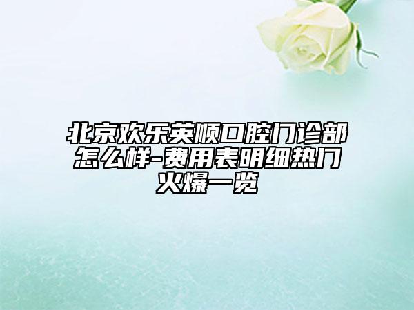 北京歡樂英順口腔門診部怎么樣-費用表明細熱門火爆一覽