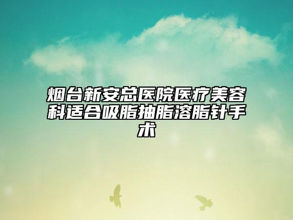 煙臺新安總醫(yī)院醫(yī)療美容科適合吸脂抽脂溶脂針手術(shù)