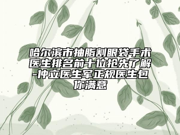 哈爾濱市抽脂割眼袋手術(shù)醫(yī)生排名前十位搶先了解-仲立醫(yī)生軍正規(guī)醫(yī)生包你滿意