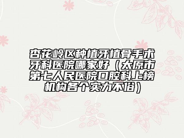 杏花嶺區(qū)種植牙植骨手術(shù)牙科醫(yī)院哪家好(太原市第七人民醫(yī)院口腔科上榜機構(gòu)各個實力不俗)