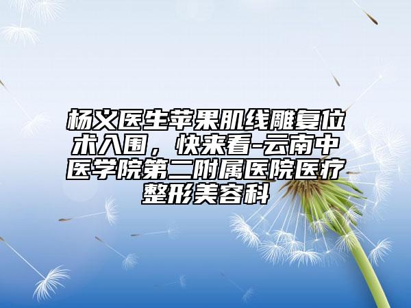 楊義醫(yī)生蘋果肌線雕復(fù)位術(shù)入圍，快來看-云南中醫(yī)學(xué)院第二附屬醫(yī)院醫(yī)療整形美容科