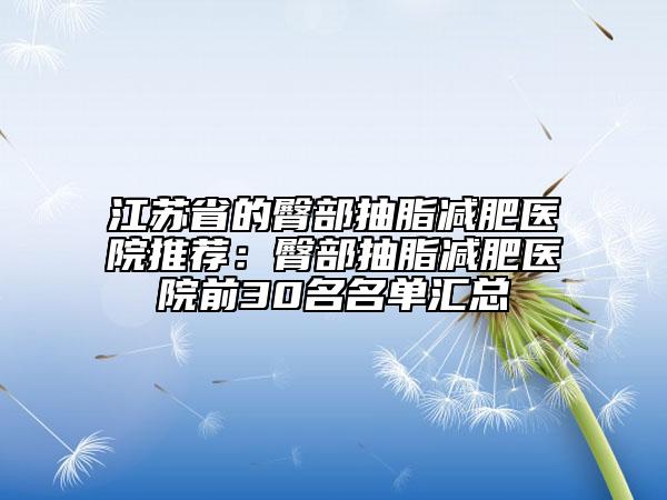 江蘇省的臀部抽脂減肥醫(yī)院推薦：臀部抽脂減肥醫(yī)院前30名名單匯總