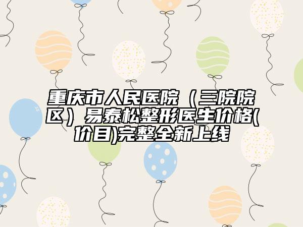 重慶市人民醫(yī)院（三院院區(qū)）易泰松整形醫(yī)生價格(價目)完整全新上線
