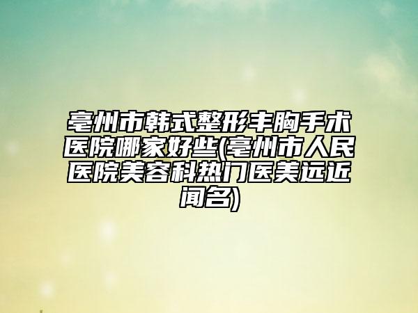 亳州市韓式整形豐胸手術(shù)醫(yī)院哪家好些(亳州市人民醫(yī)院美容科熱門醫(yī)美遠(yuǎn)近聞名)