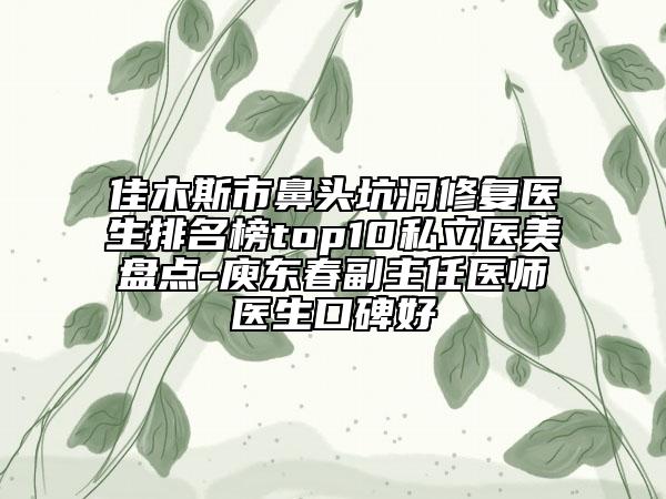 佳木斯市鼻頭坑洞修復(fù)醫(yī)生排名榜top10私立醫(yī)美盤點-庾東春副主任醫(yī)師醫(yī)生口碑好
