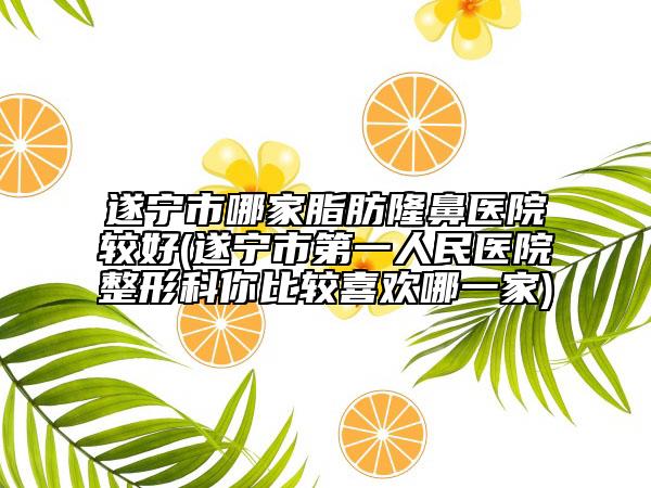 遂寧市哪家脂肪隆鼻醫(yī)院較好(遂寧市第一人民醫(yī)院整形科你比較喜歡哪一家)