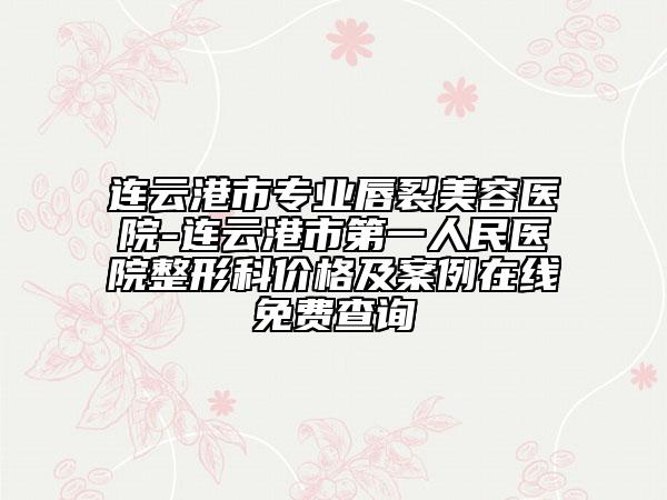 連云港市專業(yè)唇裂美容醫(yī)院-連云港市第一人民醫(yī)院整形科價格及案例在線免費(fèi)查詢