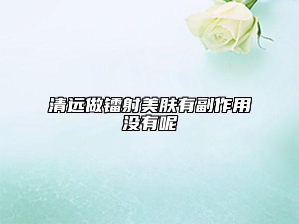 清遠做鐳射美膚有副作用沒有呢