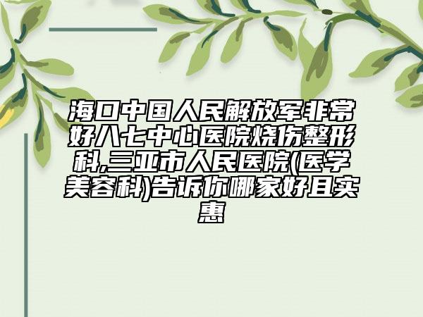 海口中國人民解放軍非常好八七中心醫(yī)院燒傷整形科,三亞市人民醫(yī)院(醫(yī)學美容科)告訴你哪家好且實惠