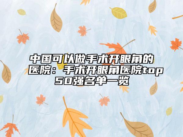 中國(guó)可以做手術(shù)開眼角的醫(yī)院：手術(shù)開眼角醫(yī)院top50強(qiáng)名單一覽