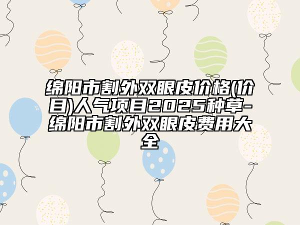 綿陽市割外雙眼皮價格(價目)人氣項(xiàng)目2025種草-綿陽市割外雙眼皮費(fèi)用大全