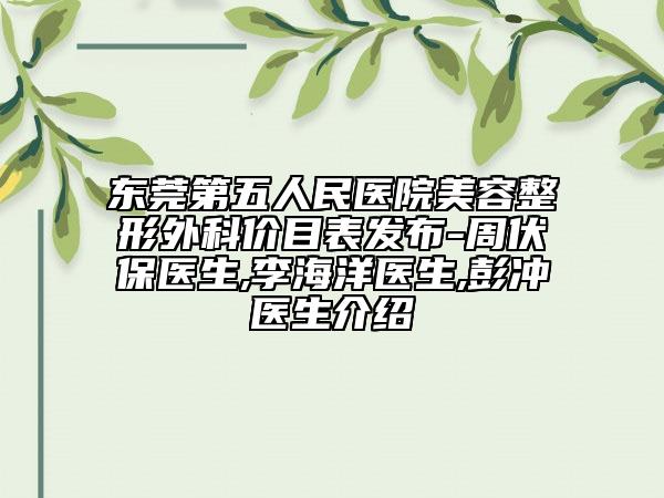 東莞第五人民醫(yī)院美容整形外科價目表發(fā)布-周伏保醫(yī)生,李海洋醫(yī)生,彭沖醫(yī)生介紹